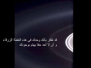 قد تفكر بأنك وحدك في هذه النقطة الزرقاء و أن لا أحد حقا يهتم بوجودك 