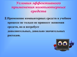Условия эффективного
    применения компьютерных
             средств

2.Применение компьютерных средств в учебном
  процессе не только не принесет экономии
  средств, но и потребует
  дополнительных, довольно значительных
  расходов.
 