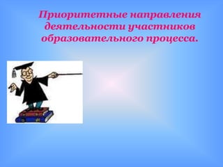 Приоритетные направления
 деятельности участников
образовательного процесса.
 