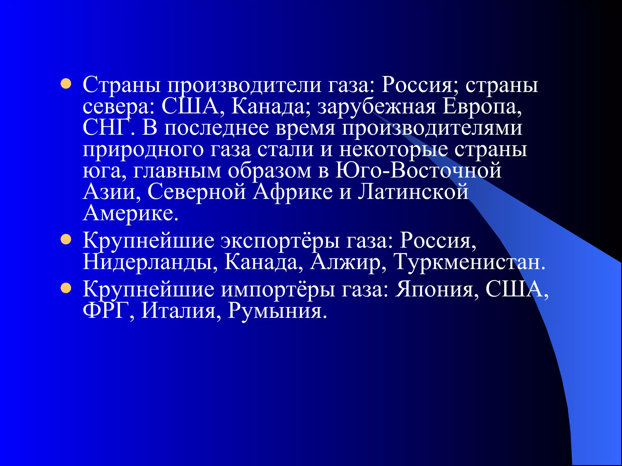 Страны производители газа: Россия; страны севера: США, Канада; зарубежная Европа, СНГ. В последнее время производителями природного газа стали и некоторые страны юга, главным образом в Юго-Восточной Азии, Северной Африке и Латинской Америке. Крупнейшие экспортёры газа: Россия, Нидерланды, Канада, Алжир, Туркменистан. Крупнейшие импортёры газа: Япония, США, ФРГ, Италия, Румыния. 