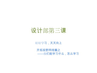 设计部第三课 好好学习，天天向上 开拓视野网络篇之 		——我们能学习什么，怎么学习 