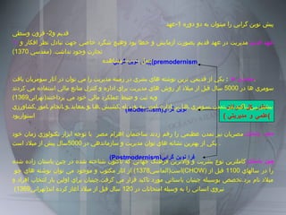 پيش نوين گرايي  ( (premodernism (Modernism) نوين گراي (Postmodernism) فرا نوين گرايي بطور كل تحولات (  علمي و مديريتي ) پيش نوين گرايي را ميتوان به دو دوره  1- عهد قديم و 2-  قرون وسطي 1-  عهد قديم : مديريت در عهد قديم بصورت آزمايش و خطا بود وهيچ شگرد خاصي جهت تبادل نظر افكار و تجارت وجود نداشت . ( مقدسي  1370) عمل  -------- مشاهده  سومري ها  :   يكي از قديمي ترين نوشته هاي بشري در زمينه مديريت را مي توان در آثار سومريان يافت . سومري ها در  5000  سال قبل از ميلاد از روش هاي مديريت براي اداره و كنترل منابع مالي استفاده مي كردند وبه ثبت و ضبط عملكرد مالي خود مي پرداختند ( تهراني 1369) بيشتر ين تاكيد در تمدن سومري ها بر اداره امور به وسيله كشيش ها و معابد و انجام امور كشاورزي استواربود مصر باستان : مصريان   نيز تمدن عظيمي را رقم زدند ساختمان اهرام مصر  با توجه ابزار تكنولوژي زمان خود يكي از بهترين نشانه هاي توان مديريت و سازماندهي در  5000 سال پيش از ميلاد است .  چين باستان : كاملترين نوع بشريت و والاترين فرهنگ جهاني كه تاكنون شناخته شده در چين باستان زاده شده است ( الماسي 1378)  از اثار مكتوب و موجود مي توان نوشته هاي چو  (CHOW)   را در سالهاي  1100  قبل از ميلاد نام برد . تخصص بوسيبله چينيان باستاني مورد تاكيد قرار مي گرفت . چينيان براي اولين بار انتخاب افراد و نيروي انساني را به وسيله امتحانات در  120  سال قبل از ميلاد آغاز كرده اند ( تهراني 1369)  