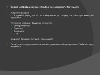 Βασικό υπόβαθρο και την επίτευξη αποτελεσματικής διαχείρισης Ανθρώπινο δυναμικό - Οι αρμόδιοι φορείς πρέπει να στελεχώνονται με επαρκές και κατάλληλα ειδικευμένο προσωπικό Τεχνολογική υποδομή – Σύγχρονες τεχνολογίες Βάσεις δεδομένων Λογισμικό Ομοιώματα G.I.S. Στρατηγική διαχείρισης (κεντρική - περιφερειακή) Ενεργός συμμετοχή εμπλεκομένων κρατικών φορέων και ενδιαφερομένων στη διαδικασία λήψης αποφάσεων 