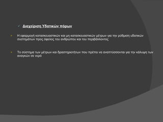 Διαχείριση Υδατικών πόρων Η εφαρμογή κατασκευαστικών και μη κατασκευαστικών μέτρων για την ρύθμιση υδατικών συστημάτων προς όφελος του ανθρώπου και του περιβάλλοντος Το σύστημα των μέτρων και δραστηριοτήτων που πρέπει να αναπτύσσονται για την κάλυψη των αναγκών σε νερό 