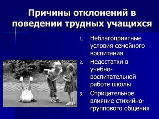 Причины отклонений в поведении трудных учащихся Неблагоприятные условия семейного воспитания Недостатки в учебно-воспитательной работе школы Отрицательное влияние стихийно-группового общения 