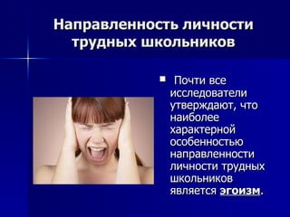 Направленность личности трудных школьников Почти все исследователи утверждают, что наиболее характерной особенностью направленности личности трудных школьников является  эгоизм . 