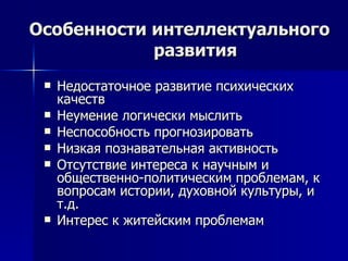 Особенности интеллектуального развития Недостаточное развитие психических качеств Неумение логически мыслить Неспособность прогнозировать Низкая познавательная активность Отсутствие интереса к научным и общественно-политическим проблемам, к вопросам истории, духовной культуры, и т.д.  Интерес к житейским проблемам 