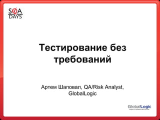 Тестирование без требований Артем Шаповал,  QA/Risk Analyst, GlobalLogic 