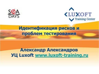 Идентификация рисков и
    проблем тестирования


   Александр Александров
УЦ Luxoft www.luxoft-training.ru
 