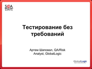 Тестирование без требований Артем Шаповал, QA/Risk Analyst, GlobalLogic 
