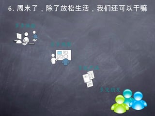 6.   周末了，除了放松生活，我们还可以干嘛 多多体验 多多观察 多玩产品 多交朋友 