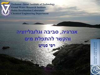 אנרגיה ,  סביבה וגלובליזציה והקשר להתפלת מים רפי סמיט Technion - Israel Institute of Technology Grand Water Research Institute Rabin Desalination Laboratory Chemical Engineering Department 