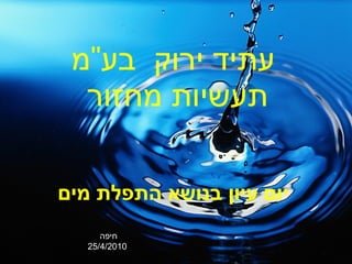 עתיד ירוק  בע &quot; מ תעשיות מחזור  יום עיון בנושא התפלת מים  חיפה  25/4/2010 