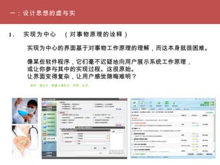 一：设计思想的虚与实 1. 　实现为中心　（对事物原理的诠释）　 实现为中心的界面基于对事物工作原理的理解，而这本身就很困难。 像某些软件程序，它们毫不迟疑地向用户展示系统工作原理， 或让你参与其中的实现过程。这很原始。 让界面变得复杂，让用户感觉隐晦难明？ 案例：像软件，像魔法像医学：原理，运用。 