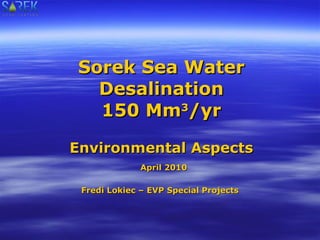 Sorek Sea Water Desalination 150 Mm 3 /yr Environmental Aspects April 2010 Fredi Lokiec – EVP Special Projects  