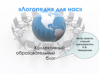 «Логопедия для нас» Коллективный образовательный  блог Автор проекта: старший преподаватель Н.В. Чемоданова 