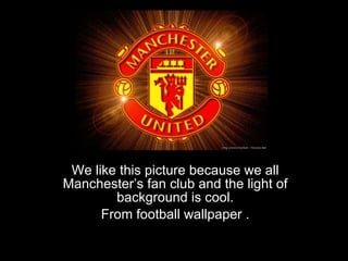 We like this picture because we all Manchester’s fan club and the light of background is cool. From football wallpaper  . 