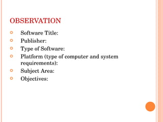 OBSERVATION  Software Title:  Publisher:  Type of Software:  Platform (type of computer and system requirements):  Subject Area:  Objectives: 