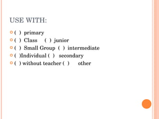 USE WITH: (  )  primary  (  )  Class  (  )  junior  (  )  Small Group  (  )  intermediate  (  )Individual (  )  secondary  (  ) without teacher (  )  other 