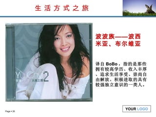 生 活 方 式 之 旅 波波族——波西米亚、布尔维亚 译自 BoBo ，指的是那些拥有较高学历、收入丰厚、追求生活享受、崇尚自由解放、积极进取的具有较强独立意识的一类人。 
