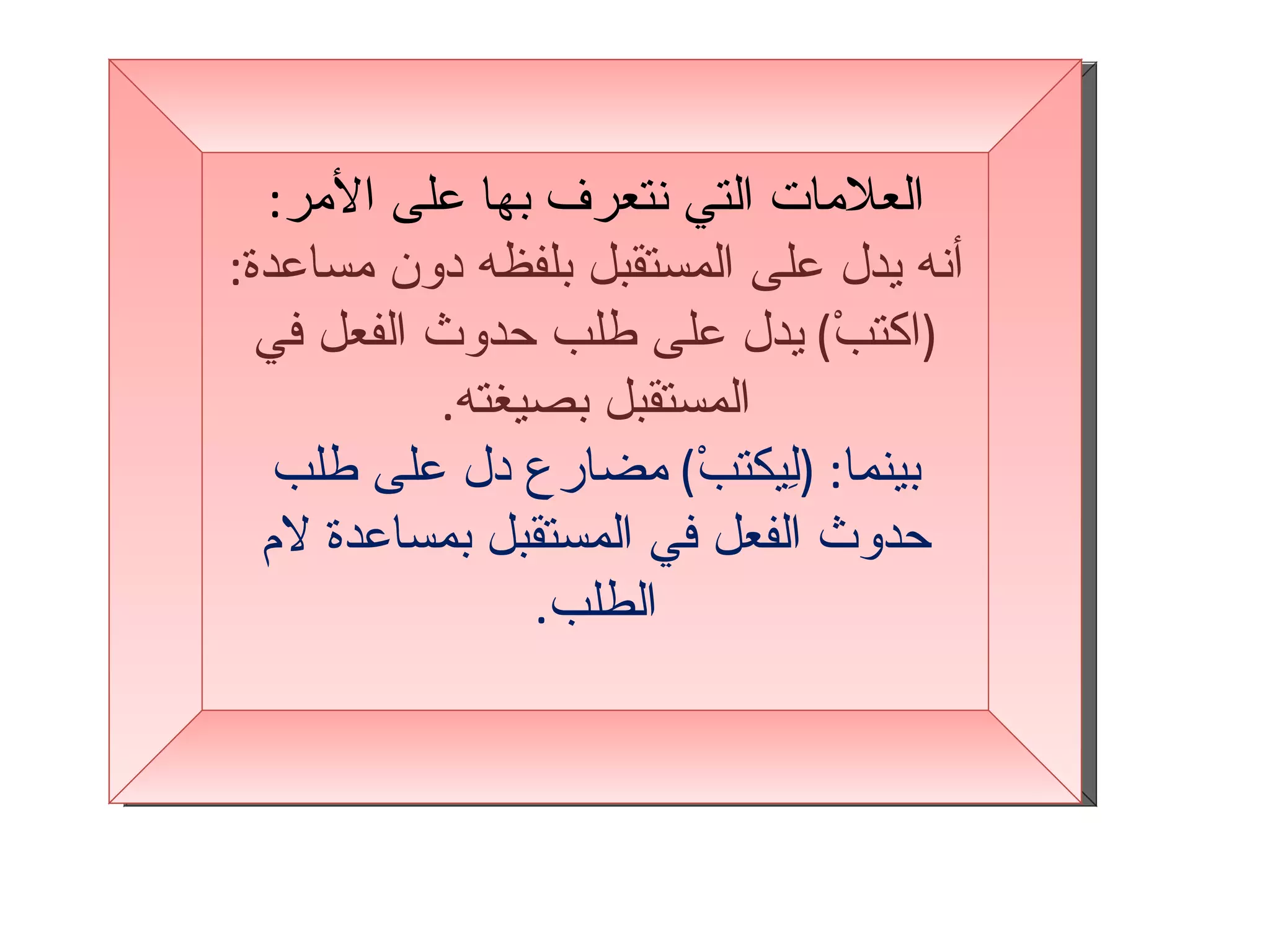العلامات التي نتعرف بها على الأمر : أنه يدل على المستقبل بلفظه دون مساعدة :  ( اكتبْ )  يدل على طلب حدوث الفعل في المستقبل بصيغته . بينما :  ( لِيكتبْ )  مضارع دل على طلب حدوث الفعل في المستقبل بمساعدة لام الطلب . 