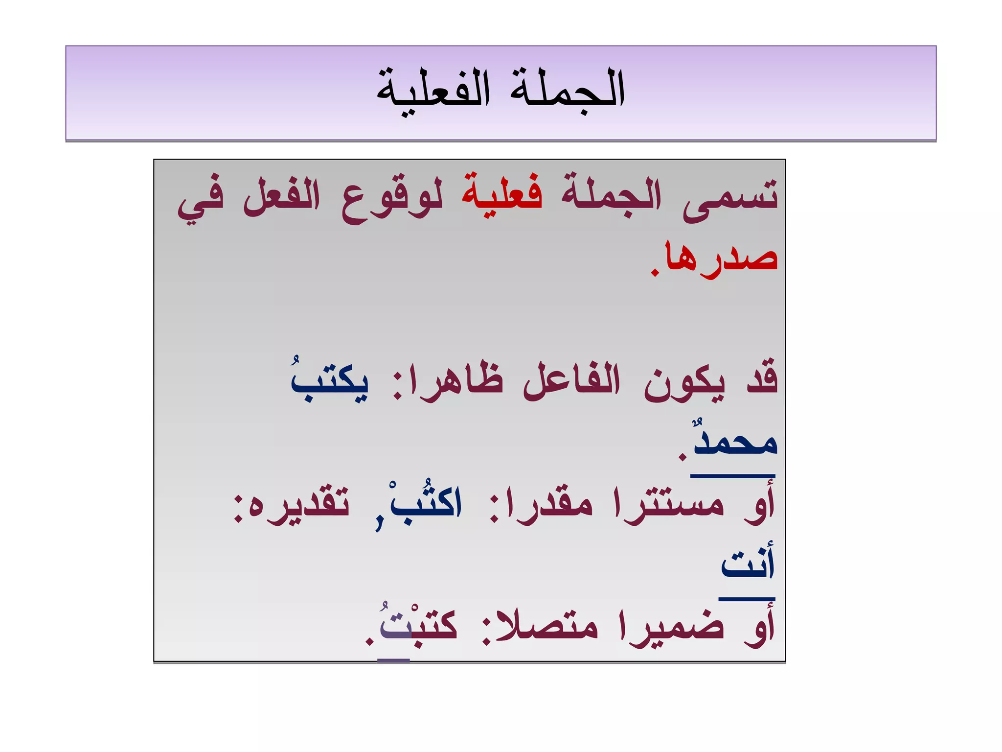 الجملة الفعلية تسمى الجملة  فعلية  لوقوع الفعل في  صدرها . قد يكون الفاعل ظاهرا :   يكتبُ   محمدٌ . أو مستترا مقدرا :  اكتُبْ ,   تقديره :  أنت أو ضميرا متصلا :  كتبْ تُ . 
