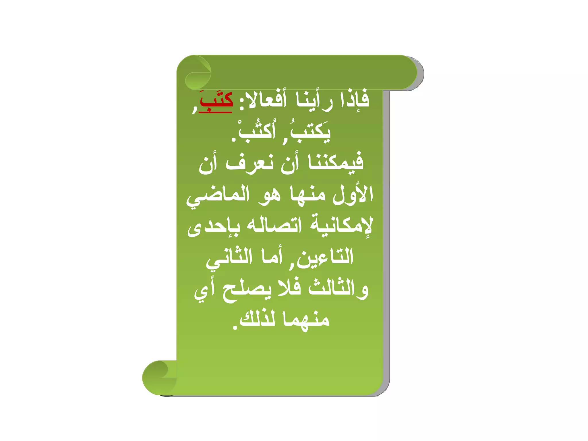 فإذا رأينا أفعالا :  كتَبَ ,  يَكتبُ ,  اُكتُبْ . فيمكننا أن نعرف أن الأول منها هو الماضي لإمكانية اتصاله بإحدى التاءين ,  أما الثاني والثالث فلا يصلح أي منهما لذلك . 