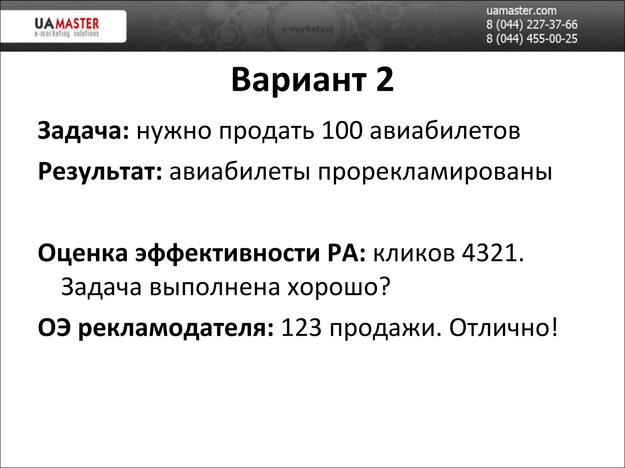 Вариант 2 Задача:  нужно продать 100 авиабилетов Результат:  авиабилеты прорекламированы Оценка эффективности РА:  кликов 4321. Задача выполнена хорошо? ОЭ рекламодателя:  123 продажи. Отлично! 