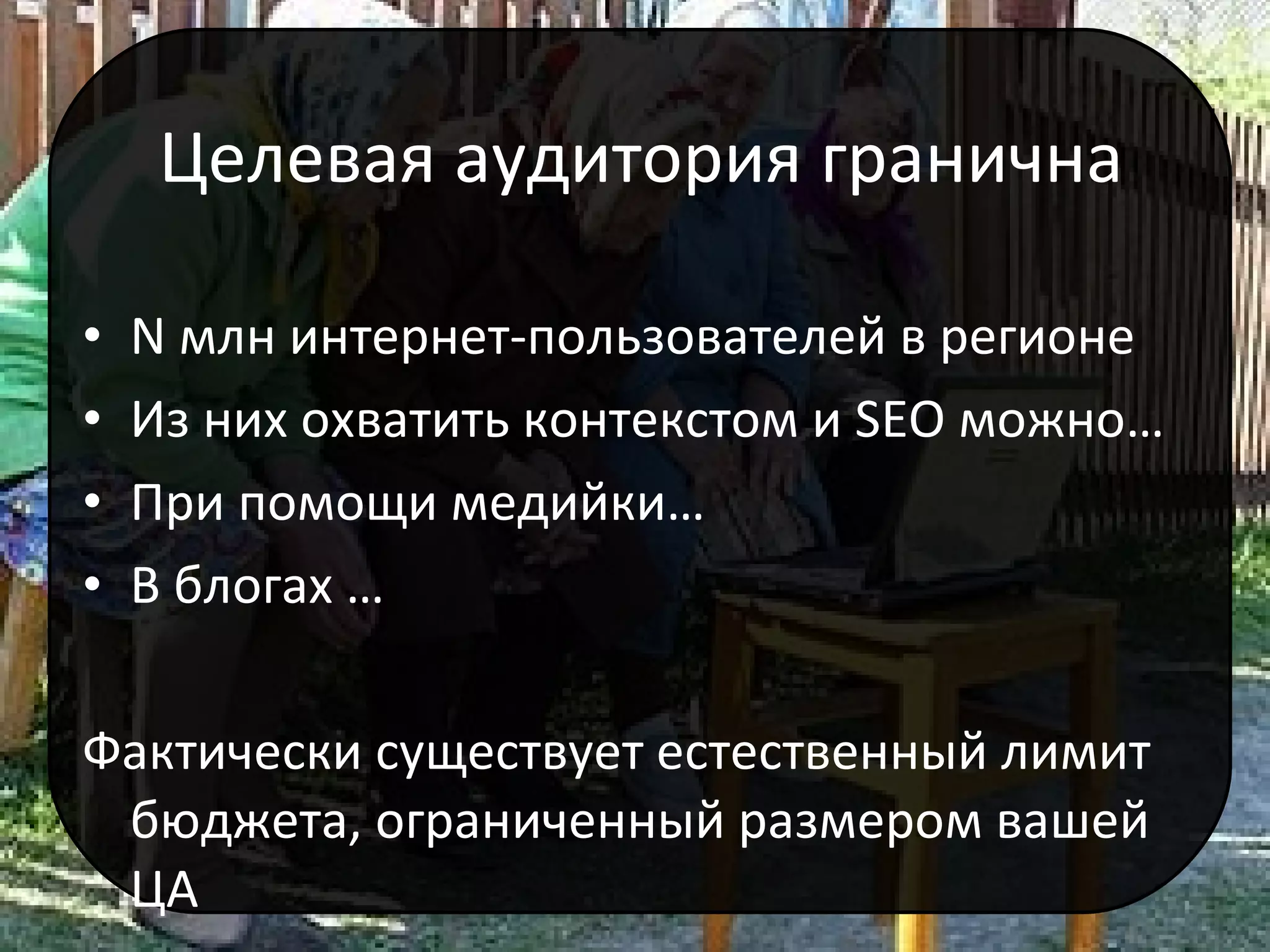 Целевая аудитория гранична N  млн интернет-пользователей   в регионе Из них охватить контекстом и  SEO  можно… При помощи медийки … В блогах … Фактически существует естественный лимит бюджета, ограниченный размером вашей ЦА 
