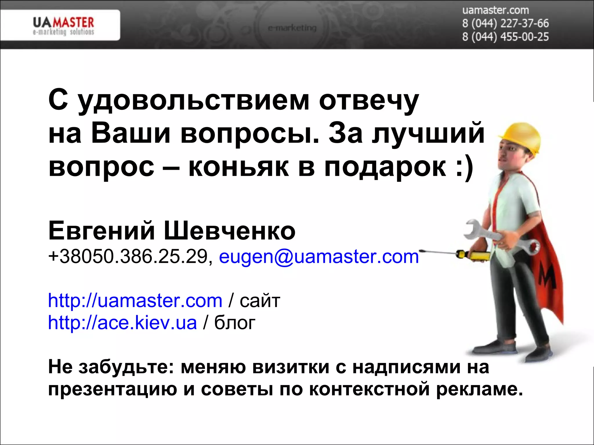 С удовольствием отвечу на Ваши вопросы. За лучший вопрос – коньяк в подарок :) Евгений Шевченко +38 050 . 386 . 25 . 29 ,  [email_address]   http://uamaster.com  / сайт http://ace.kiev.ua  / блог Не забудьте:  меняю визитки с надписями на презентацию и совет ы по контекстной рекламе . 