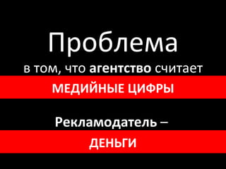 Проблема в том, что  агентство  считает CTR ,  CPC, CPM , позиции в ТОПе... Рекламодатель  –  продажи, прибыль, долю р ынка МЕДИЙН ЫЕ  ЦИФР Ы ДЕНЬГИ 
