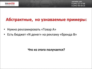 Абстрактные,  но узнаваемые примеры: Нужно рекламировать «Товар А» Есть бюджет « N  денег » на рекламу «бренда  B » Что из этого получается? 