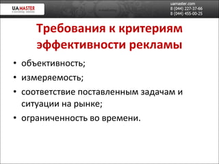 Требования к критериям эффективности рекламы объективность; измеряемость; соответствие поставленным задачам и ситуации на рынке; ограниченность во времени. 