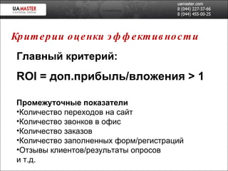 Главный критерий: ROI   =  доп.прибыль/вложения  > 1 Промежуточные показатели Количество переходов на сайт Количество звонков в офис Количество заказов Количество заполненных форм/регистраций Отзывы клиентов/результаты опросов и т.д. Критерии оценки эффективности 