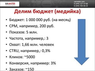 Делим бюджет (медийка) Бюджет: 1 000 000 руб. (на месяц) CPM , например, 200 руб. Показов: 5 млн. Частота, например,: 3 Охват: 1,66 млн. человек CTRU , например, :  0,3% Кликов:  ~500 0 Конверсия, например:  3% Заказов:  ~150 