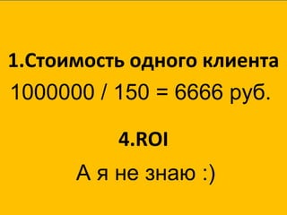 Стоимость одного клиента ROI 1000 0 00 /   150   =  6666 руб. А я не знаю :) 