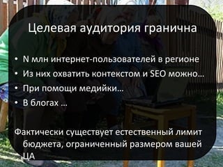 Целевая аудитория гранична N  млн интернет-пользователей   в регионе Из них охватить контекстом и  SEO  можно… При помощи медийки … В блогах … Фактически существует естественный лимит бюджета, ограниченный размером вашей ЦА 