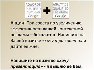 Акция!  Три совета по увеличению эффективности  вашей  контекстной рекламы –  бесплатно!  Напишите на Вашей визитке « хочу три совета » и дайте ее мне.  Напишите на визитке « хочу презентацию » - я вышлю ее Вам. 