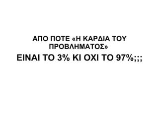ΑΠΟ ΠΟΤΕ «Η ΚΑΡΔΙΑ ΤΟΥ ΠΡΟΒΛΗΜΑΤΟΣ»  ΕΙΝΑΙ ΤΟ 3% ΚΙ ΟΧΙ ΤΟ 97%;;; 