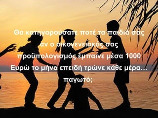 Θα κατηγορούσατε ποτέ τα παιδιά σας αν ο οικογενειακός σας προϋπολογισμός έμπαινε μέσα 1000 Ευρώ το μήνα επειδή τρώνε κάθε μέρα… παγωτό;  