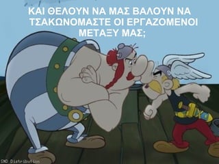 ΚΑΙ ΘΕΛΟΥΝ ΝΑ ΜΑΣ ΒΑΛΟΥΝ ΝΑ ΤΣΑΚΩΝΟΜΑΣΤΕ ΟΙ ΕΡΓΑΖΟΜΕΝΟΙ ΜΕΤΑΞΥ ΜΑΣ;   