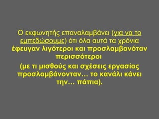 Ο εκφωνητής επαναλαμβάνει ( για να το εμπεδώσουμε ) ότι όλα αυτά τα χρόνια  έφευγαν λιγότεροι και προσλαμβανόταν περισσότεροι  (με τι μισθούς και σχέσεις εργασίας προσλαμβάνονταν… το κανάλι κάνει την… πάπια). 