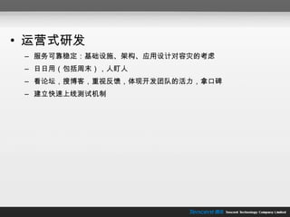 运营式研发 服务可靠稳定：基础设施、架构、应用设计对容灾的考虑 日日用（包括周末），人盯人 看论坛，搜博客，重视反馈，体现开发团队的活力，拿口碑 建立快速上线测试机制 