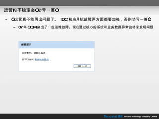 运营—不稳定会“功亏一篑” “ 运营真不能再出问题了。  IDC 和应用抗故障两方面都要加强，否则功亏一篑” 07 年 QQMail 出了一些运维故障。现在通过核心的系统和业务数据异常波动来发现问题 