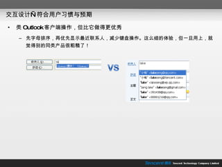 交互设计—符合用户习惯与预期 类 Outlook 客户端操作，但比它做得更优秀 先字母排序，再优先显示最近联系人，减少键盘操作。这么细的体验，但一旦用上，就觉得别的同类产品很粗糙了！ 