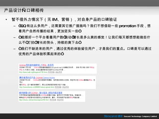 产品设计—口碑相传 暂不借外力情况下（无 IM 、营销），对自身产品的口碑验证 “ QQ 有这么多用户，还需要其它推广措施吗？我们不想借助一些 promotion 手段，想看用户自然传播的结果，更加坚实一些” “ 能搭好一个平台看着用户数‘自动’增长是多么爽的感觉！让我们每天都想想能做些什么不“打扰”增长的势头，持续的爽下去” “ 我们不缺进来的用户，通过优秀的体验留住用户，才是我们的重点。口碑是可以通过优秀的产品体验积累起来的” 