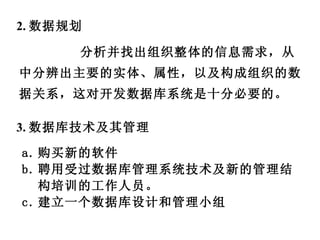 2. 数据规划 分析并找出组织整体的信息需求，从中分辨出主要的实体、属性，以及构成组织的数据关系，这对开发数据库系统是十分必要的。  3. 数据库技术及其管理 购买新的软件 聘用受过数据库管理系统技术及新的管理结构培训的工作人员。 建立一个数据库设计和管理小组 