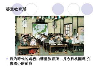 蕃童教育所 日治時代的角板山蕃童教育所，是今日桃園縣 介壽國小的前身 
