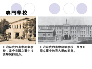 日治時代的臺中商業學校，是今日國立臺中技術學院的前身。 日治時代的臺中師範學校，是今日國立臺中教育大學的前身。 專門學校 