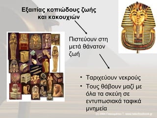 Εξαιτίας κοπιώδους ζωής και κακουχιών Ταριχεύουν νεκρούς Τους θάβουν μαζί με όλα τα σκεύη σε εντυπωσιακά ταφικά μνημεία Πιστεύουν στη μετά θάνατον ζωή 